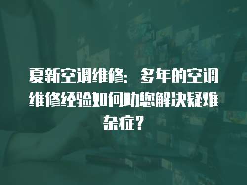 夏新空調維修：多年的空調維修經驗如何助您解決疑難雜癥？
