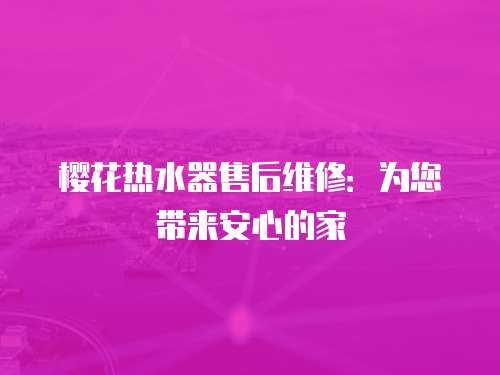 櫻花熱水器售后維修：為您帶來安心的家