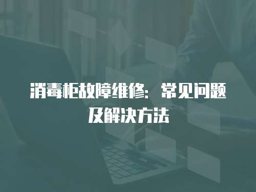 消毒柜故障維修：常見問題及解決方法