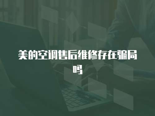 美的空調(diào)售后維修存在騙局嗎