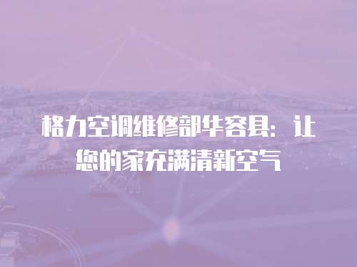 格力空調(diào)維修部華容縣：讓您的家充滿清新空氣