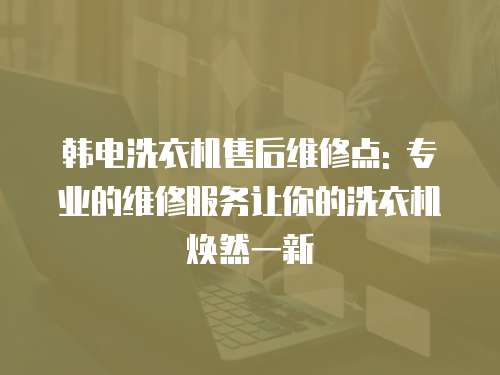 韓電洗衣機售后維修點: 專業的維修服務讓你的洗衣機煥然一新