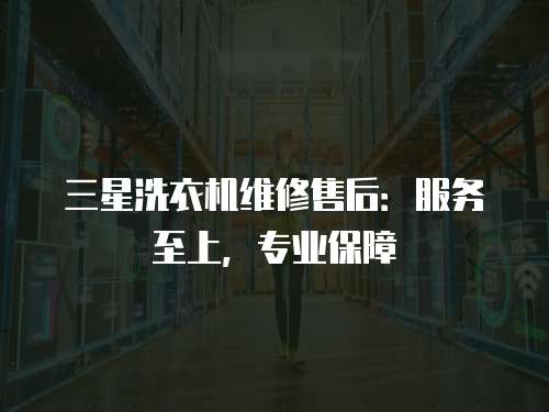 三星洗衣機維修售后：服務至上，專業保障