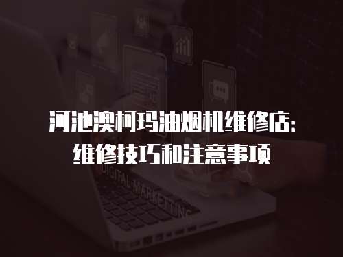 河池澳柯瑪油煙機(jī)維修店：維修技巧和注意事項(xiàng)