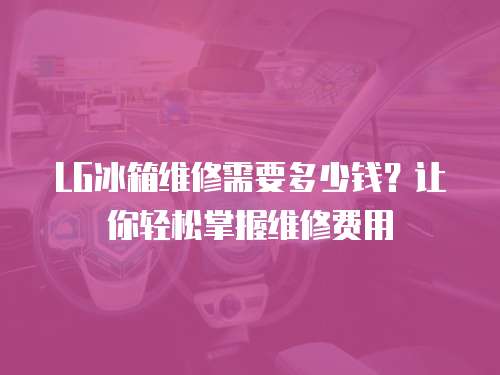 LG冰箱維修需要多少錢？讓你輕松掌握維修費用