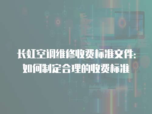 長虹空調維修收費標準文件：如何制定合理的收費標準