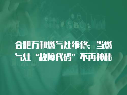 合肥萬和燃?xì)庠罹S修：當(dāng)燃?xì)庠?ldquo;故障代碼”不再神秘