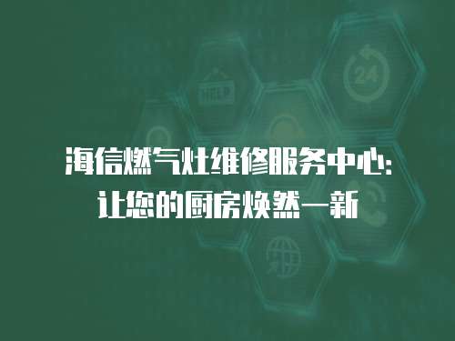 海信燃氣灶維修服務中心：讓您的廚房煥然一新