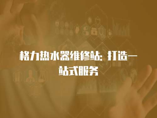 格力熱水器維修站: 打造一站式服務(wù)