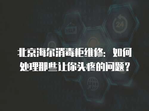 北京海爾消毒柜維修：如何處理那些讓你頭疼的問(wèn)題？