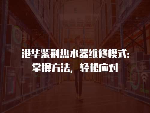 港華紫荊熱水器維修模式：掌握方法，輕松應(yīng)對(duì)