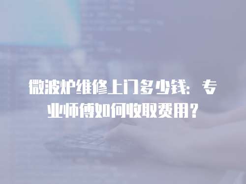 微波爐維修上門多少錢：專業(yè)師傅如何收取費(fèi)用？