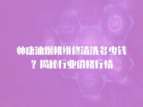 帥康油煙機(jī)維修清洗多少錢？揭秘行業(yè)價(jià)格行情