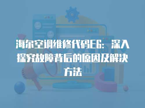 海爾空調(diào)維修代碼E6：深入探究故障背后的原因及解決方法