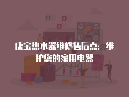 康寶熱水器維修售后點(diǎn)：維護(hù)您的家用電器