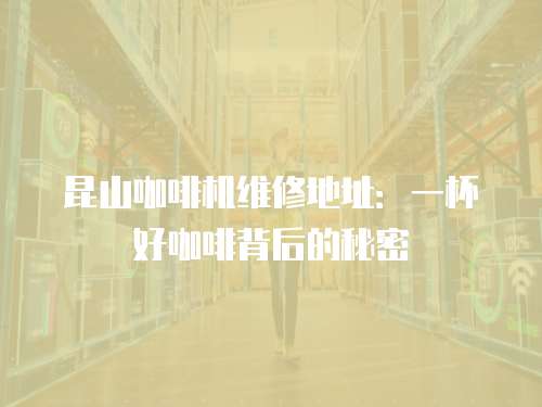 昆山咖啡機維修地址：一杯好咖啡背后的秘密