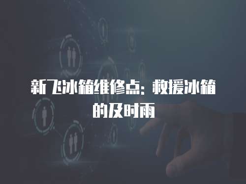 新飛冰箱維修點: 救援冰箱的及時雨