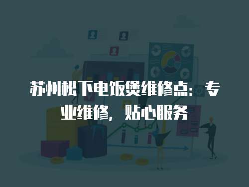 蘇州松下電飯煲維修點：專業(yè)維修，貼心服務(wù)