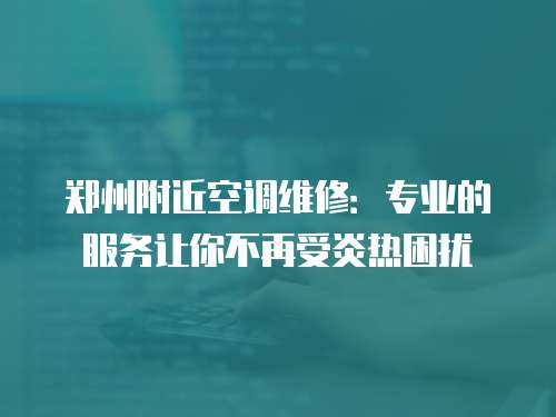 鄭州附近空調維修：專業的服務讓你不再受炎熱困擾