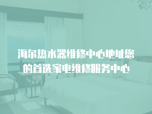 海爾熱水器維修中心地址您的首選家電維修服務(wù)中心