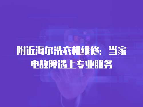 附近海爾洗衣機(jī)維修：當(dāng)家電故障遇上專業(yè)服務(wù)
