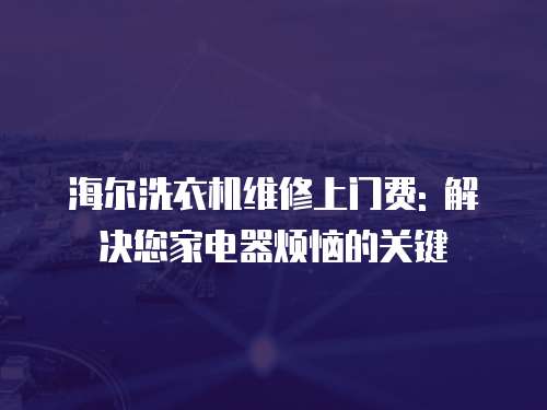 海爾洗衣機維修上門費: 解決您家電器煩惱的關鍵