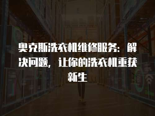 奧克斯洗衣機維修服務：解決問題，讓你的洗衣機重獲新生