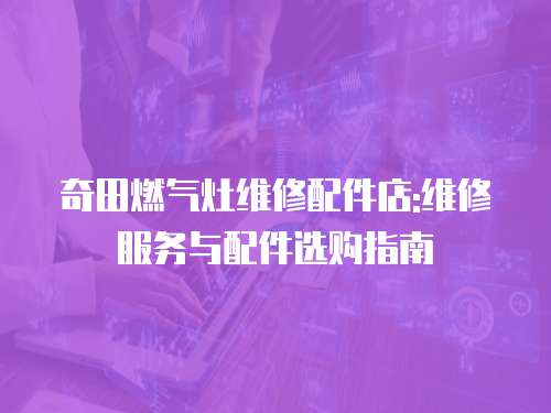 奇田燃氣灶維修配件店:維修服務與配件選購指南
