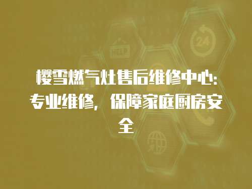 櫻雪燃?xì)庠钍酆缶S修中心：專業(yè)維修，保障家庭廚房安全