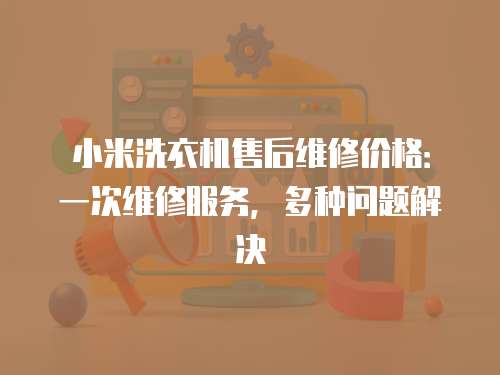 小米洗衣機售后維修價格：一次維修服務，多種問題解決