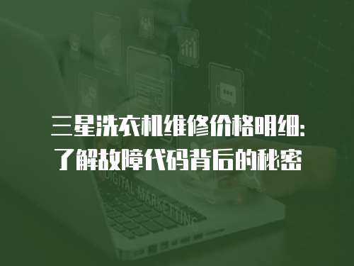 三星洗衣機(jī)維修價格明細(xì)：了解故障代碼背后的秘密