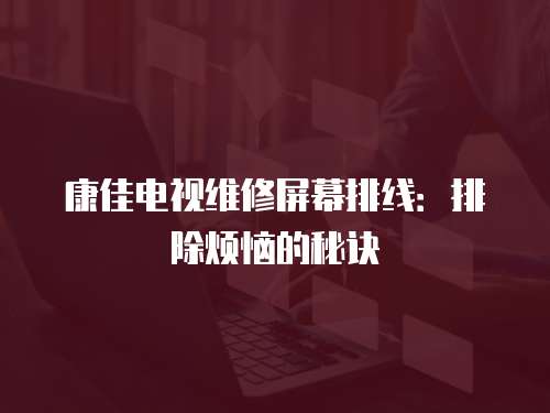 康佳電視維修屏幕排線(xiàn)：排除煩惱的秘訣