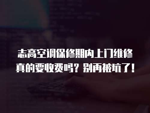 志高空調保修期內上門維修真的要收費嗎？別再被坑了！