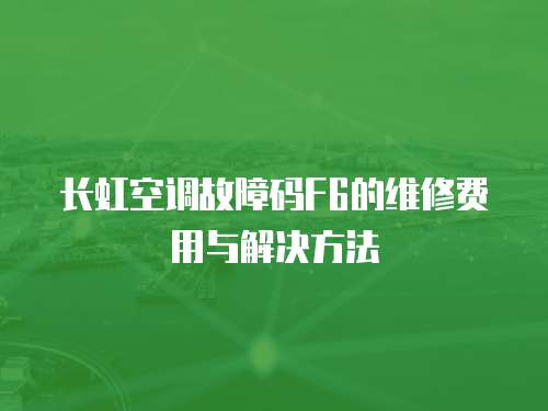 長虹空調(diào)故障碼F6的維修費用與解決方法