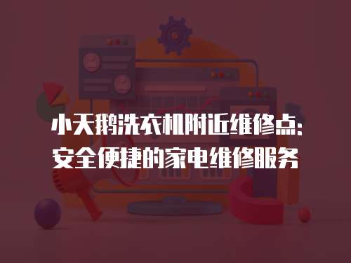 小天鵝洗衣機(jī)附近維修點(diǎn): 安全便捷的家電維修服務(wù)