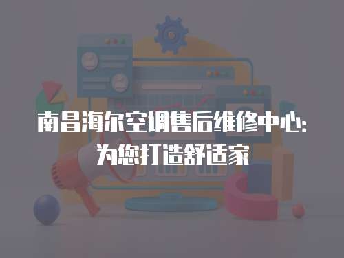 南昌海爾空調(diào)售后維修中心：為您打造舒適家