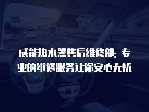 威能熱水器售后維修部: 專業的維修服務讓你安心無憂
