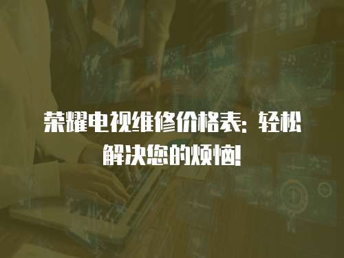 榮耀電視維修價格表: 輕松解決您的煩惱!