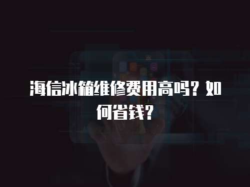 海信冰箱維修費(fèi)用高嗎？如何省錢(qián)？