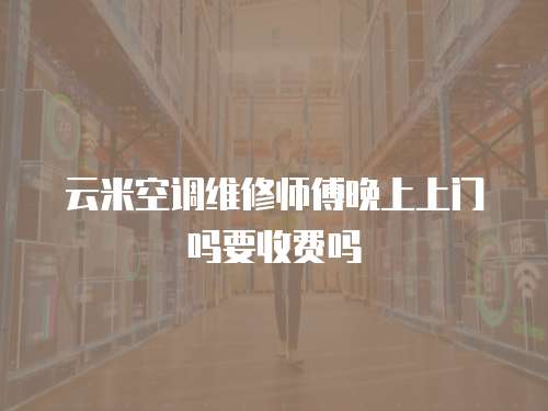 云米空調(diào)維修師傅晚上上門嗎要收費嗎