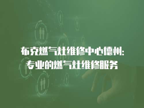 布克燃氣灶維修中心德州：專業的燃氣灶維修服務