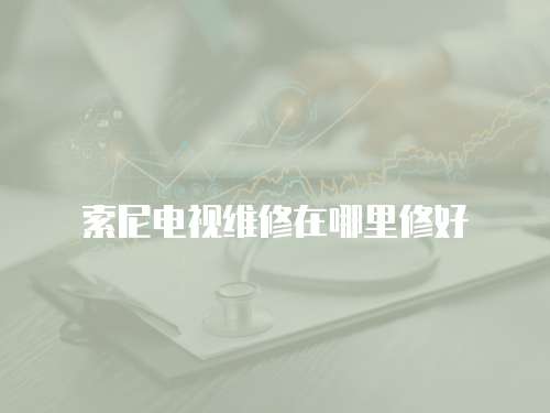 索尼電視維修在哪里修好