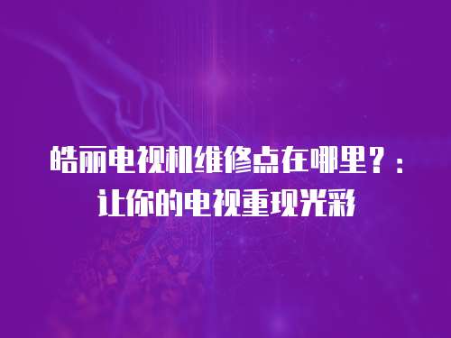 皓麗電視機(jī)維修點(diǎn)在哪里？：讓你的電視重現(xiàn)光彩