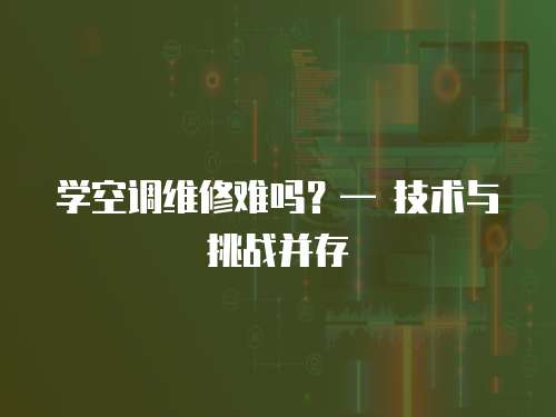 學空調(diào)維修難嗎？— 技術(shù)與挑戰(zhàn)并存