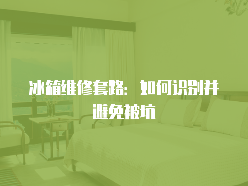 冰箱維修套路：如何識別并避免被坑