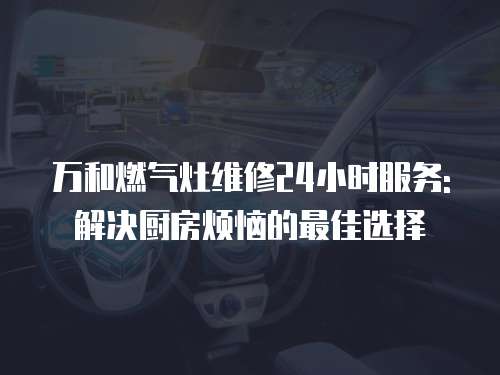 萬和燃氣灶維修24小時服務: 解決廚房煩惱的最佳選擇