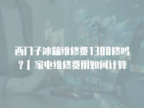 西門子冰箱維修費1300修嗎？| 家電維修費用如何計算