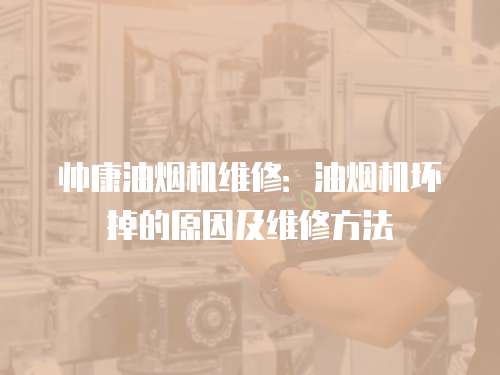 帥康油煙機(jī)維修：油煙機(jī)壞掉的原因及維修方法