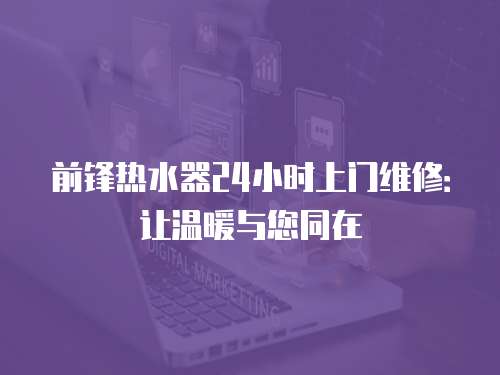 前鋒熱水器24小時上門維修：讓溫暖與您同在