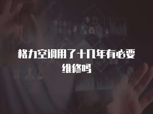 格力空調(diào)用了十幾年有必要維修嗎